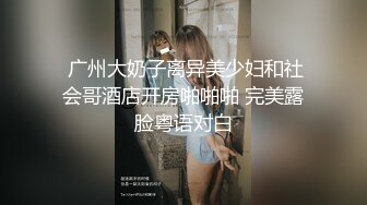  广州大奶子离异美少妇和社会哥酒店开房啪啪啪 完美露脸粤语对白