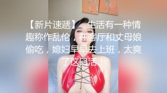 【新片速遞】   生活有一种情趣称作乱伦，在客厅和丈母娘偷吃，媳妇早早去上班，太爽了这口活！