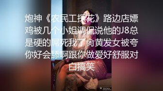 炮神《农民工探花》路边店嫖鸡被几个小姐调侃说他的J8总是硬的屌死我了肏黄发女被夸你好会舔啊跟你做爱好舒服对白搞笑