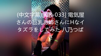 (中文字幕)[KIR-033] 電気屋さんの巨乳お姉さんにHなイタズラをしてみた 八乃つばさ