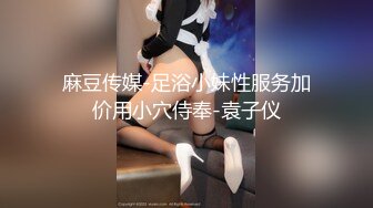 麻豆传媒-足浴小妹性服务加价用小穴侍奉-袁子仪