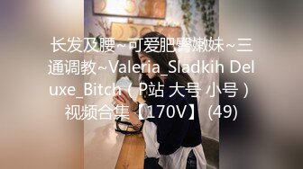 长发及腰~可爱肥臀嫩妹~三通调教~Valeria_Sladkih Deluxe_Bitch（P站 大号 小号）视频合集【170V】 (49)