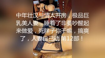 中年壮汉与情人开房，极品巨乳美人妻，睡着了非要吵醒起来做爱，死胖子你干嘛，搞爽了，人妻自己动 第12部！