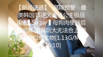 【新片速遞】✿高能预警✿ 最美韩国TS逆天颜值公主极品闺蜜▌Sugar ▌母狗肉便器后庭崩坏 道具玩大无法合上 爆肏小菊口爆尤物[1.13G/MP4/26:10]