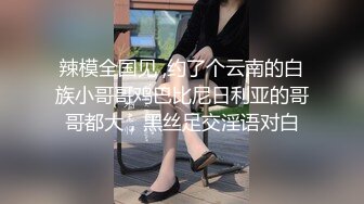 辣模全国见 ,约了个云南的白族小哥哥鸡巴比尼日利亚的哥哥都大，黑丝足交淫语对白