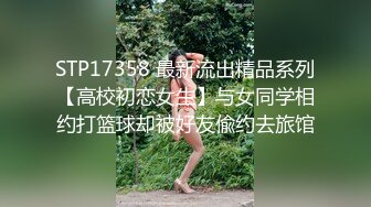 STP17358 最新流出精品系列【高校初恋女生】与女同学相约打篮球却被好友偸约去旅馆