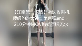 【江南第一深情】嫩妹收割机顶级约炮大神，第四弹end，210分钟MOV格式原版无水印 (1)