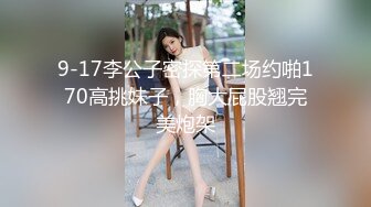 9-17李公子密探第二场约啪170高挑妹子，胸大屁股翘完美炮架