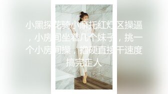 小黑探花骑小摩托红灯区操逼，小房间坐着几个妹子，挑一个小房间操，撸硬直接干速度搞完走人