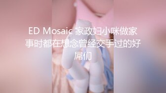 ED Mosaic 家政妇小咪做家事时都在想念曾经交手过的好屌们