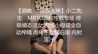 【调教❤️淫奴大神】小二先生✿ MRTU调教性奴专场 终极媚态淫女 发情小母猫全自动榨精 肉棒干到翻白眼 内射淫汁