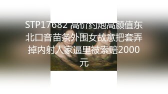 STP17682 高价约炮高颜值东北口音苗条外围女故意把套弄掉内射人家逼里被索赔2000元