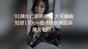 91陳永仁最新原創 大干兼職短發170cm藝术學院舞蹈系美女老師！