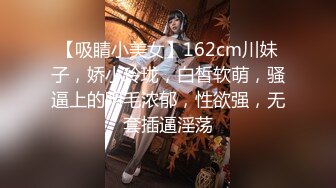 【吸睛小美女】162cm川妹子，娇小玲珑，白皙软萌，骚逼上的阴毛浓郁，性欲强，无套插逼淫荡