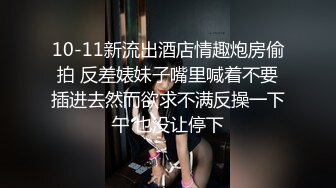 10-11新流出酒店情趣炮房偷拍 反差婊妹子嘴里喊着不要插进去然而欲求不满反操一下午 也没让停下