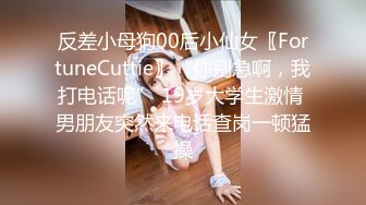 反差小母狗00后小仙女〖FortuneCuttie〗“你别急啊，我打电话呢” 19岁大学生激情 男朋友突然来电话查岗一顿猛操