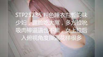 STP25235 粉色睡衣白皙韵味少妇，露脸吃大屌，多方位吮吸肉棒逼逼也不黑，女上位后入俯视角度操逼花样很多