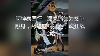 阿坤泰国行--漂亮销售为签单献身，舔逼吃鸡狂魔，疯狂战斗哈哈！