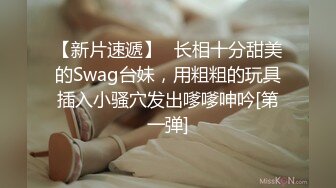 【新片速遞】✨长相十分甜美的Swag台妹，用粗粗的玩具插入小骚穴发出嗲嗲呻吟[第一弹]