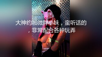 大神约啪微胖小妹，蛮听话的，非常配合各种玩弄