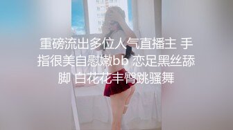 重磅流出多位人气直播主 手指很美自慰嫩bb 恋足黑丝舔脚 白花花丰臀跳骚舞