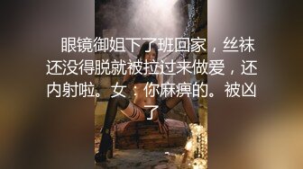    眼镜御姐下了班回家，丝袜还没得脱就被拉过来做爱，还内射啦。女：你麻痹的。被凶了