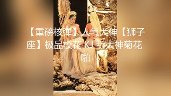 【重磅核弹】人气大神【狮子座】极品校花 KJ 舔大神菊花 啪