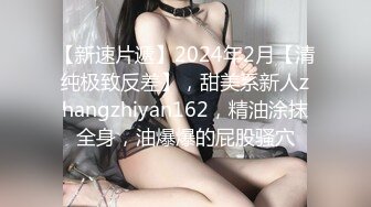 【新速片遞】2024年2月【清纯极致反差】，甜美系新人zhangzhiyan162，精油涂抹全身，油爆爆的屁股骚穴