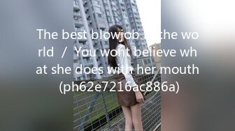 The best blowjob in the world ／ You wont believe what she does with her mouth (ph62e7216ac886a)