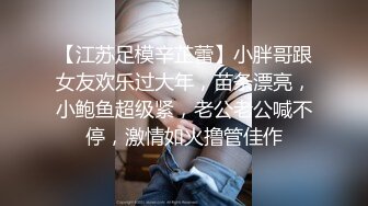 【江苏足模辛芷蕾】小胖哥跟女友欢乐过大年，苗条漂亮，小鲍鱼超级紧，老公老公喊不停，激情如火撸管佳作