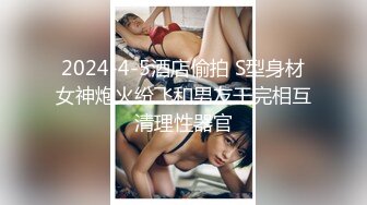 2024-4-5酒店偷拍 S型身材女神炮火纷飞和男友干完相互清理性器官