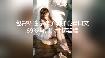 包臀裙性感妹子啪啪跪着口交69姿势掰穴抽插猛操