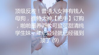 顶级反差！普通人女神有钱人母狗，推特大神【肥牛】订购，啪啪圈养调教可盐可甜清纯学生妹，年纪轻轻就已经骚到顶了 (9)