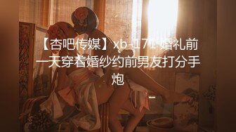 【杏吧传媒】xb-171 婚礼前一天穿着婚纱约前男友打分手炮