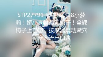 STP27791 清纯呆萌18小萝莉！娇小身材贫乳奶子！全裸椅子上自慰，按摩器震动嫩穴，塞入流出白浆