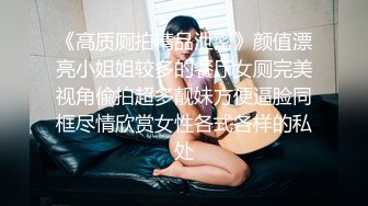 《高质厕拍精品泄密》颜值漂亮小姐姐较多的餐厅女厕完美视角偸拍超多靓妹方便逼脸同框尽情欣赏女性各式各样的私处