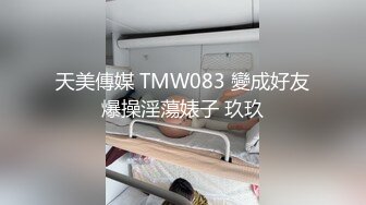 天美傳媒 TMW083 變成好友爆操淫蕩婊子 玖玖