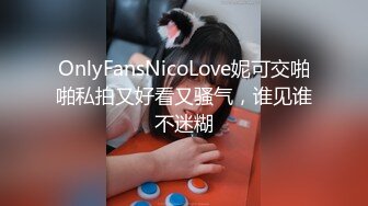 OnlyFansNicoLove妮可交啪啪私拍又好看又骚气，谁见谁不迷糊