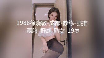 1988徐晓敏-成都-教练-强推-露脸-野战-熟女-19岁