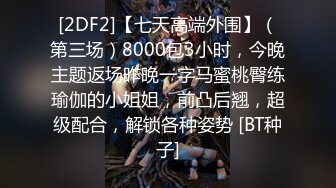 [2DF2]【七天高端外围】（第三场）8000包3小时，今晚主题返场昨晚一字马蜜桃臀练瑜伽的小姐姐，前凸后翘，超级配合，解锁各种姿势 [BT种子]