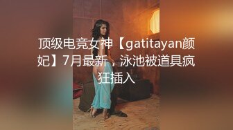 顶级电竞女神【gatitayan颜妃】7月最新，泳池被道具疯狂插入