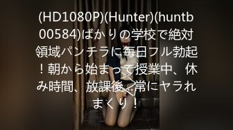 (HD1080P)(Hunter)(huntb00584)ばかりの学校で絶対領域パンチラに毎日フル勃起！朝から始まって授業中、休み時間、放課後…常にヤラれまくり！