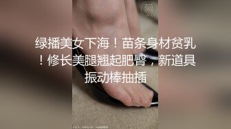 绿播美女下海！苗条身材贫乳！修长美腿翘起肥臀，新道具振动棒抽插