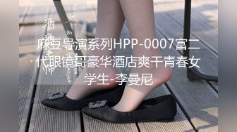 麻豆导演系列HPP-0007富二代眼镜哥豪华酒店爽干青春女学生-李曼尼