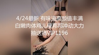 4/24最新 有味道高颜值丰满白嫩肉体鸡儿硬邦邦冲动大力抽送搞VIP1196