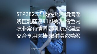 STP28232 极品少妇 填满淫贱巨乳骚妻91ai美乳 情色内衣非常有情调 舔乳玩穴淫靡交合享用肉棒 爆射滑浓精浆