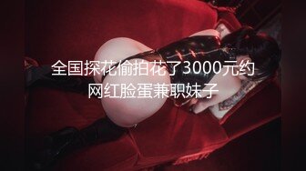 全国探花偷拍花了3000元约网红脸蛋兼职妹子