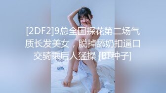 [2DF2]9总全国探花第二场气质长发美女，脱掉舔奶扣逼口交骑乘后人猛操 [BT种子]