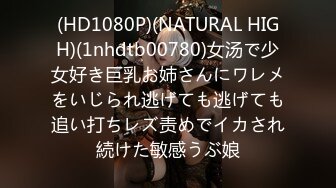 (HD1080P)(NATURAL HIGH)(1nhdtb00780)女汤で少女好き巨乳お姉さんにワレメをいじられ逃げても逃げても追い打ちレズ责めでイカされ続けた敏感うぶ娘