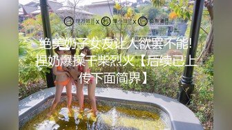 绝美奶子女友让人欲罢不能!捏奶爆操干柴烈火【后续已上传下面简界】